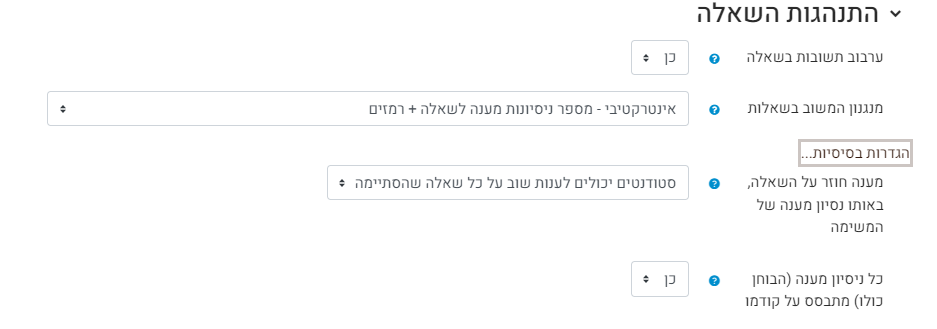 התנהגות השאלה: ערבוב תשובות בשאלה -ברירת המחדל היא כן, כך שכל תלמיד יקבל סדר מסיחים שונה. אך במידה וסדר התשובות משמעותי, ניתן לבטל את ערבוב התשובות. מנגנון המשוב בשאלות -קיימות אפשרויות רבות המתייחסות לסוגי בחנים מתקדמים. לשימוש הרגיל, לא מומלץ לשנות את ברירת המחדל.  חשוב להכיר שני מנגנוני משוב מעניינים:  מצב מסתגל- בניסיון השני התלמיד צריך לענות רק על השאלות שטעה בהן. אינטראקטיבי עם רמזים- מאפשר לקבל משוב מידי ולתקן את השאלה. מצוין לתרגול.