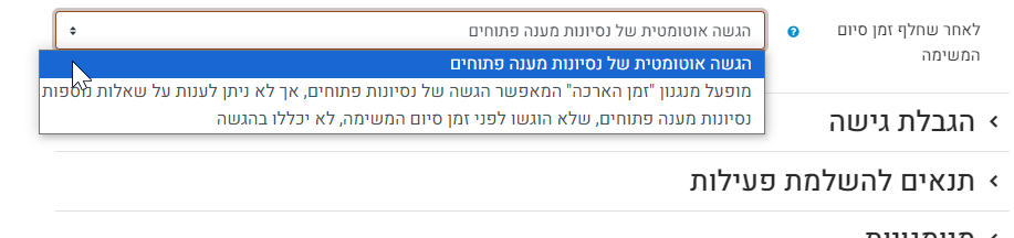 לאחר שחלף זמן סיום המשימה - ניתן להגדיר את הפעולה הרצויה במועד זה מבין שלושת האפשרויות: הגשה אוטומטית של ניסיונות מענה פתוחים - אפשרות זו הנה אפשרות  ברירת המחדל. מופעל מנגנון "זמן הארכה" המאפשר הגשה של ניסיונות פתוחים, אך לא ניתן לענות על שאלות נוספות. ניסיונות מענה פתוחים, שלא הופגו לפני זמן סיום המשימה, לא יכללו בהגשה.